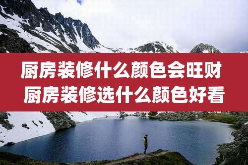 厨房装修什么颜色会旺财 厨房装修选什么颜色好看
