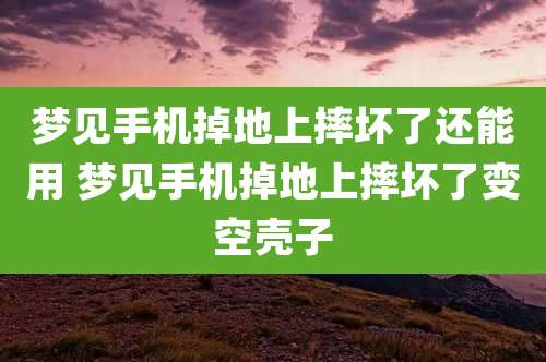 梦见手机掉地上摔坏了还能用 梦见手机掉地上摔坏了变空壳子
