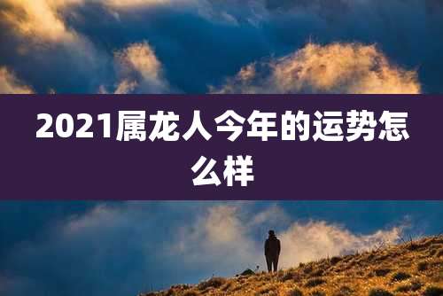 2021属龙人今年的运势怎么样