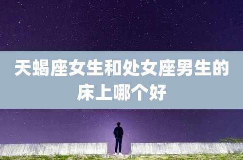 天蝎座女生和处女座男生的床上哪个好