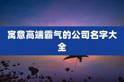 寓意高端霸气的公司名字大全