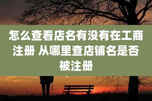 怎么查看店名有没有在工商注册 从哪里查店铺名是否被注册