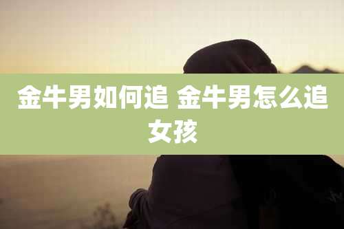金牛男如何追 金牛男怎么追女孩