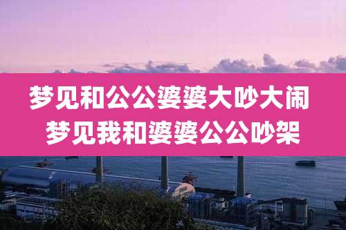 梦见和公公婆婆大吵大闹 梦见我和婆婆公公吵架