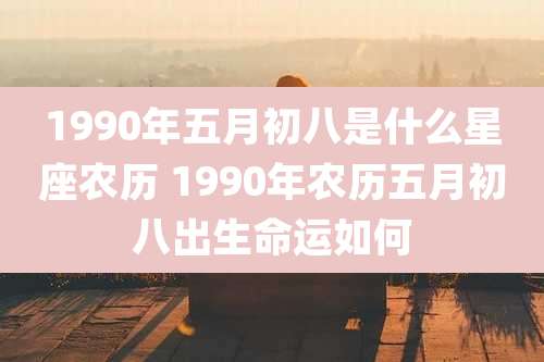1990年五月初八是什么星座农历 1990年农历五月初八出生命运如何