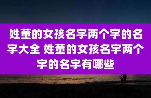 姓董的女孩名字两个字的名字大全 姓董的女孩名字两个字的名字有哪些