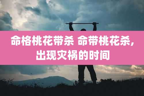 命格桃花带杀 命带桃花杀,出现灾祸的时间