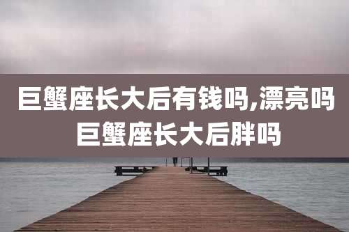 巨蟹座长大后有钱吗,漂亮吗 巨蟹座长大后胖吗