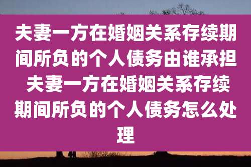 夫妻一方在婚姻关系存续期间所负的个人债务由谁承担 夫妻一方在婚姻关系存续期间所负的个人债务怎么处理