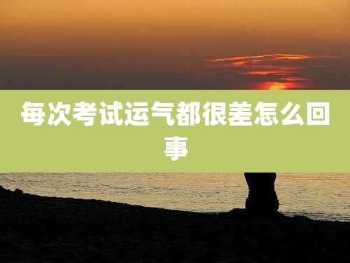 每次考试运气都很差怎么回事