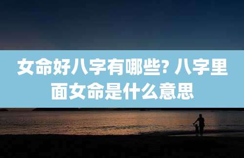 女命好八字有哪些? 八字里面女命是什么意思