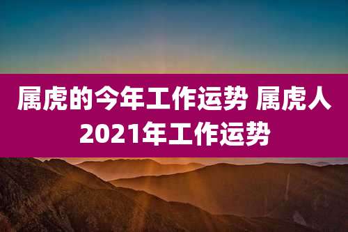 属虎的今年工作运势 属虎人2021年工作运势