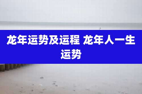 龙年运势及运程 龙年人一生运势