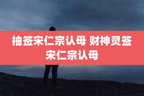抽签宋仁宗认母 财神灵签宋仁宗认母