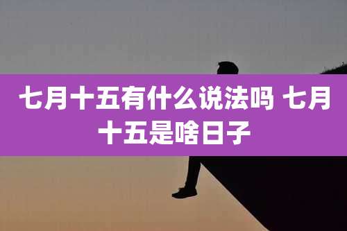 七月十五有什么说法吗 七月十五是啥日子