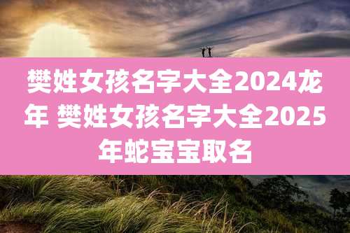 樊姓女孩名字大全2024龙年 樊姓女孩名字大全2025年蛇宝宝取名