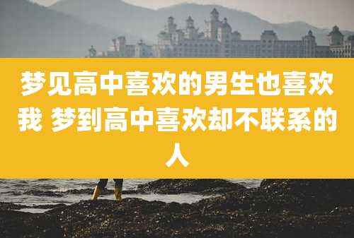 梦见高中喜欢的男生也喜欢我 梦到高中喜欢却不联系的人