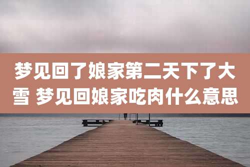 梦见回了娘家第二天下了大雪 梦见回娘家吃肉什么意思
