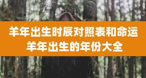 羊年出生时辰对照表和命运 羊年出生的年份大全