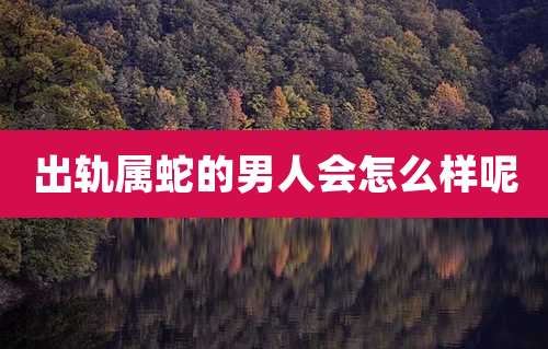 出轨属蛇的男人会怎么样呢