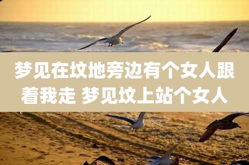 梦见在坟地旁边有个女人跟着我走 梦见坟上站个女人