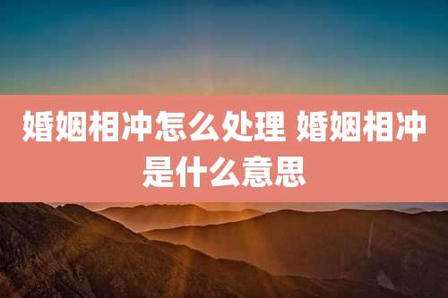 婚姻相冲怎么处理 婚姻相冲是什么意思