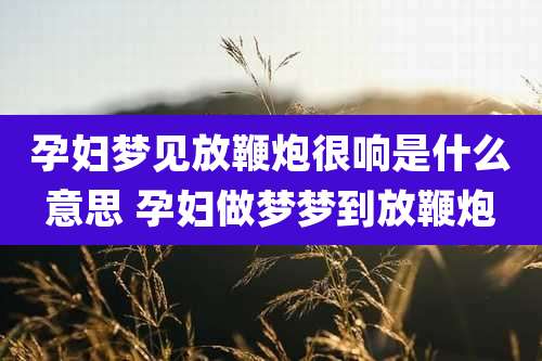 孕妇梦见放鞭炮很响是什么意思 孕妇做梦梦到放鞭炮