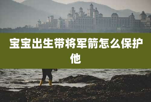 宝宝出生带将军箭怎么保护他