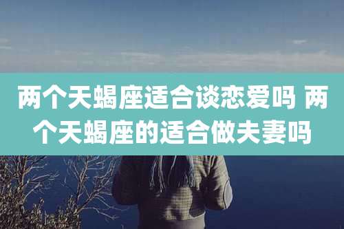 两个天蝎座适合谈恋爱吗 两个天蝎座的适合做夫妻吗
