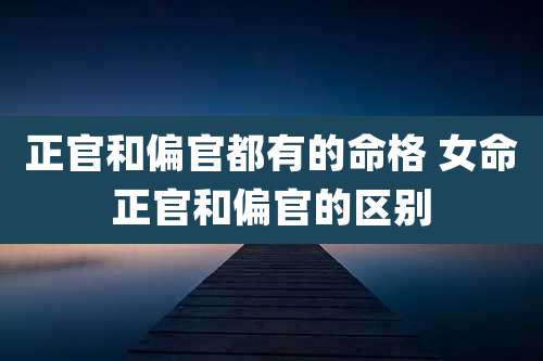 正官和偏官都有的命格 女命正官和偏官的区别