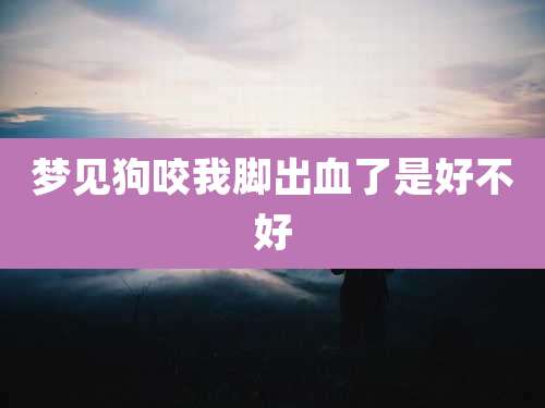 梦见狗咬我脚出血了是好不好