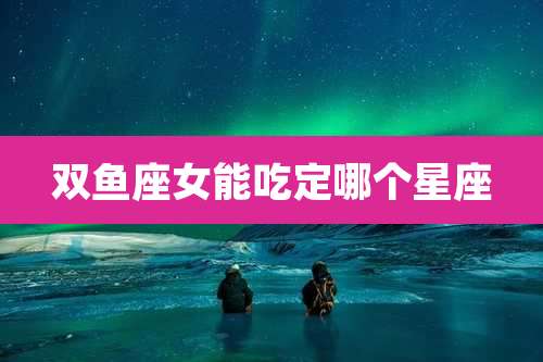 双鱼座女能吃定哪个星座