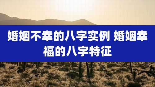 婚姻不幸的八字实例 婚姻幸福的八字特征