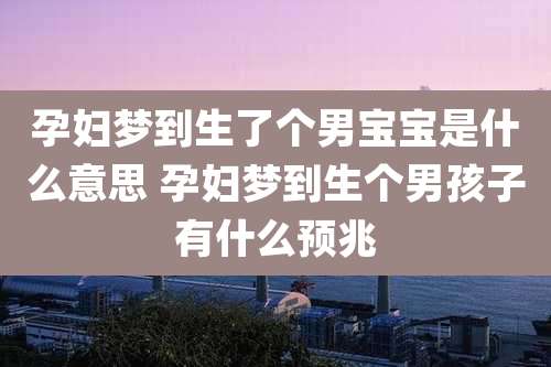 孕妇梦到生了个男宝宝是什么意思 孕妇梦到生个男孩子有什么预兆