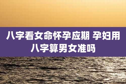 八字看女命怀孕应期 孕妇用八字算男女准吗