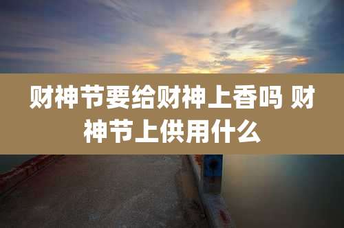 财神节要给财神上香吗 财神节上供用什么