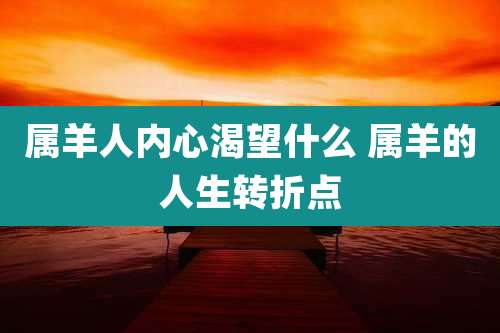 属羊人内心渴望什么 属羊的人生转折点