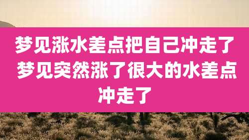 梦见涨水差点把自己冲走了 梦见突然涨了很大的水差点冲走了