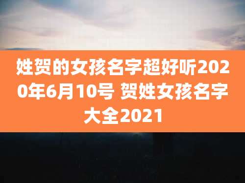姓贺的女孩名字超好听2020年6月10号 贺姓女孩名字大全2021