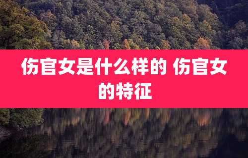 伤官女是什么样的 伤官女的特征