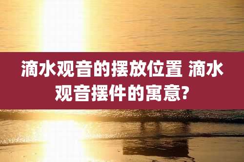 滴水观音的摆放位置 滴水观音摆件的寓意?