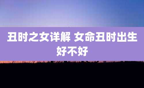 丑时之女详解 女命丑时出生好不好