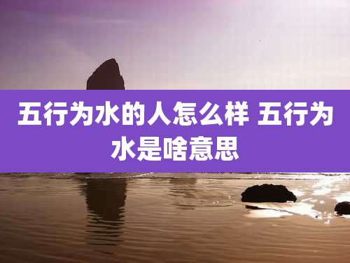 五行为水的人怎么样 五行为水是啥意思