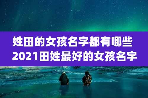姓田的女孩名字都有哪些 2021田姓最好的女孩名字