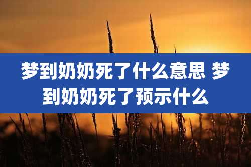 梦到奶奶死了什么意思 梦到奶奶死了预示什么