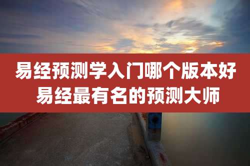 易经预测学入门哪个版本好 易经最有名的预测大师