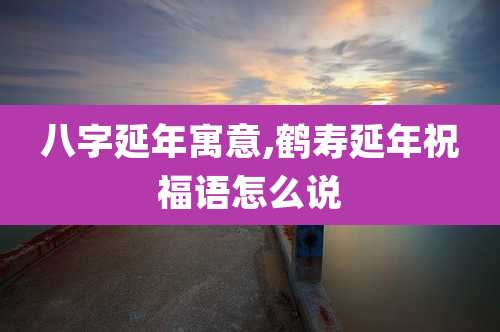八字延年寓意,鹤寿延年祝福语怎么说