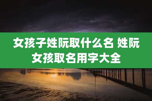 女孩子姓阮取什么名 姓阮女孩取名用字大全