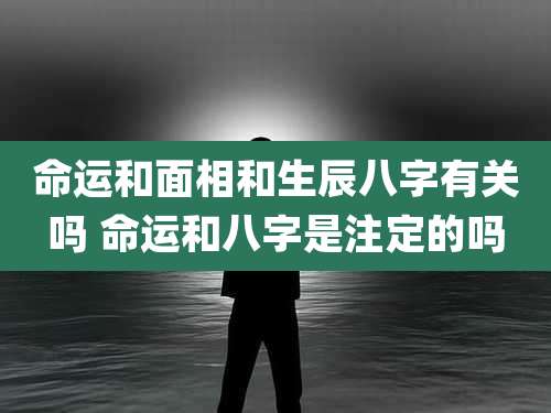 命运和面相和生辰八字有关吗 命运和八字是注定的吗