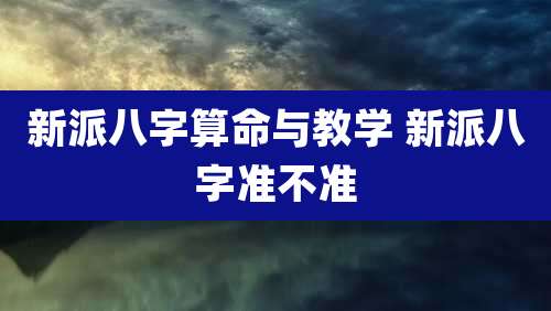 新派八字算命与教学 新派八字准不准